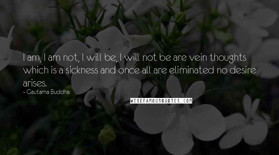 Gautama Buddha Quotes: I am, I am not, I will be, I will not be are vein thoughts which is a sickness and once all are eliminated no desire arises.