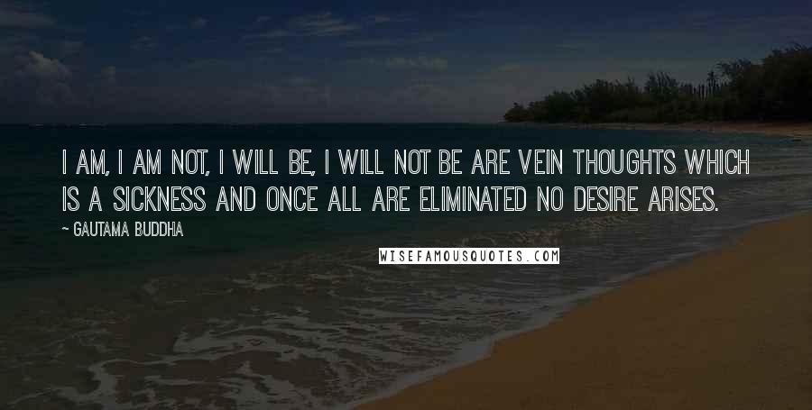 Gautama Buddha Quotes: I am, I am not, I will be, I will not be are vein thoughts which is a sickness and once all are eliminated no desire arises.