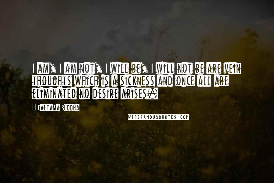 Gautama Buddha Quotes: I am, I am not, I will be, I will not be are vein thoughts which is a sickness and once all are eliminated no desire arises.