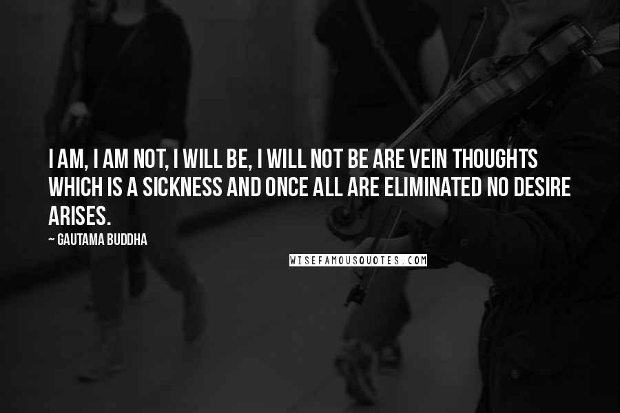 Gautama Buddha Quotes: I am, I am not, I will be, I will not be are vein thoughts which is a sickness and once all are eliminated no desire arises.