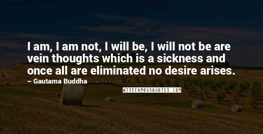 Gautama Buddha Quotes: I am, I am not, I will be, I will not be are vein thoughts which is a sickness and once all are eliminated no desire arises.