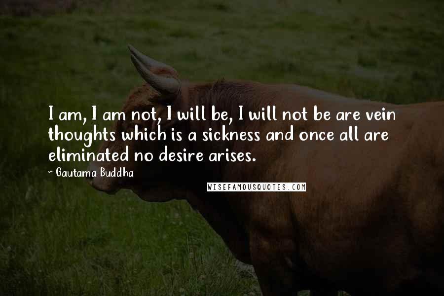 Gautama Buddha Quotes: I am, I am not, I will be, I will not be are vein thoughts which is a sickness and once all are eliminated no desire arises.