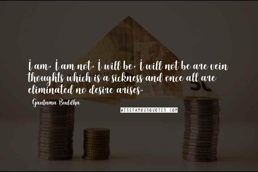 Gautama Buddha Quotes: I am, I am not, I will be, I will not be are vein thoughts which is a sickness and once all are eliminated no desire arises.