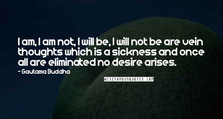 Gautama Buddha Quotes: I am, I am not, I will be, I will not be are vein thoughts which is a sickness and once all are eliminated no desire arises.