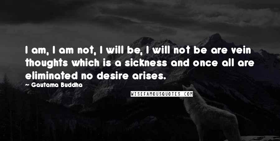 Gautama Buddha Quotes: I am, I am not, I will be, I will not be are vein thoughts which is a sickness and once all are eliminated no desire arises.