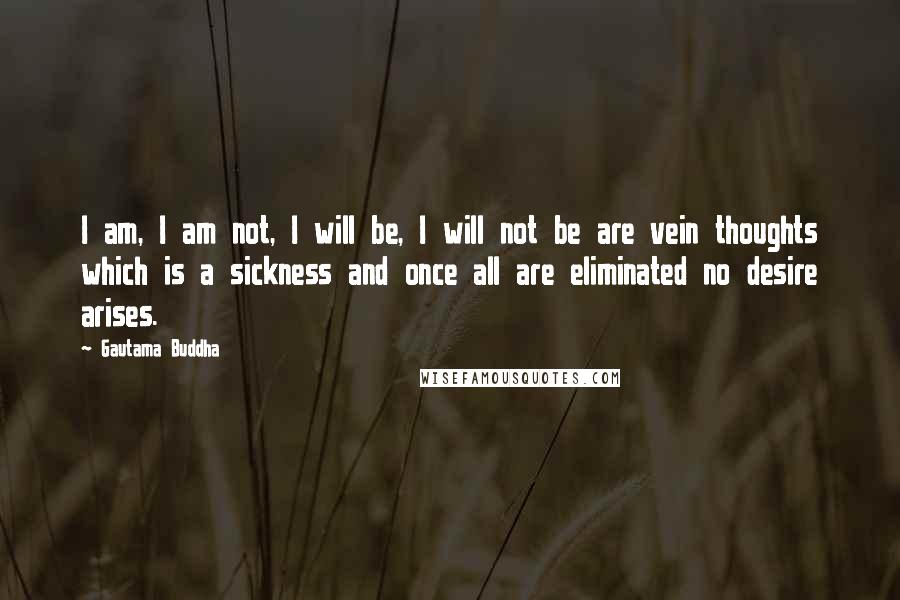 Gautama Buddha Quotes: I am, I am not, I will be, I will not be are vein thoughts which is a sickness and once all are eliminated no desire arises.