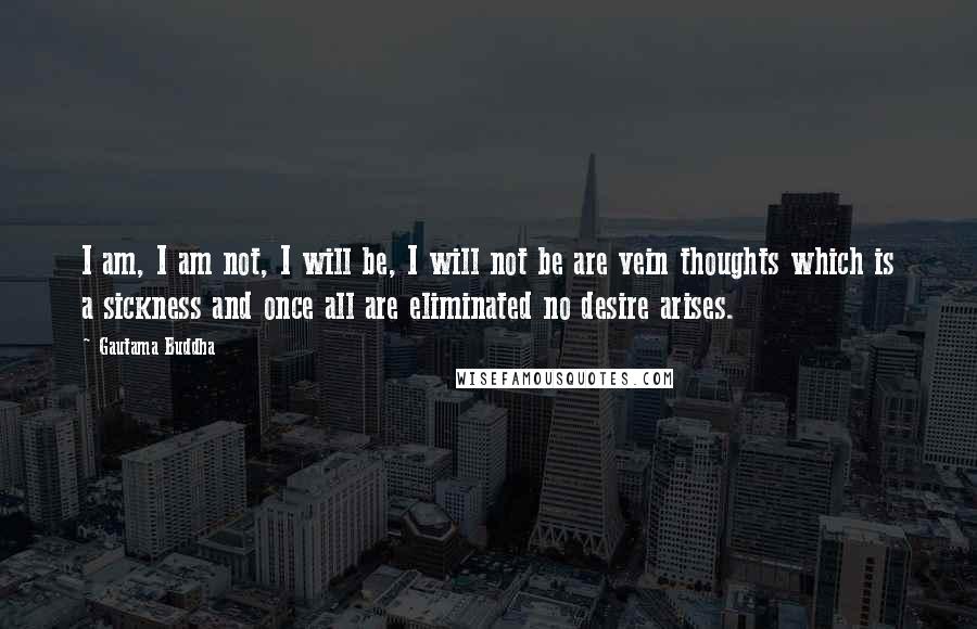Gautama Buddha Quotes: I am, I am not, I will be, I will not be are vein thoughts which is a sickness and once all are eliminated no desire arises.