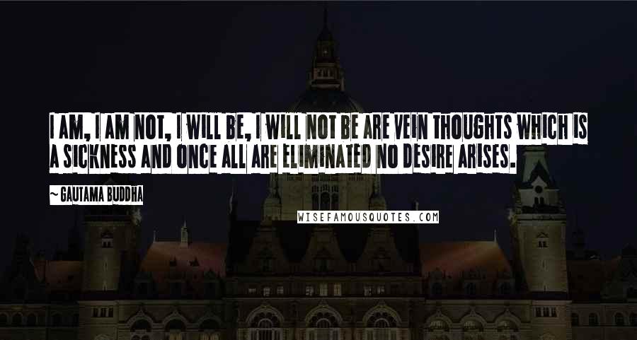 Gautama Buddha Quotes: I am, I am not, I will be, I will not be are vein thoughts which is a sickness and once all are eliminated no desire arises.