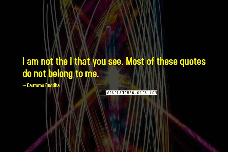 Gautama Buddha Quotes: I am not the I that you see. Most of these quotes do not belong to me.