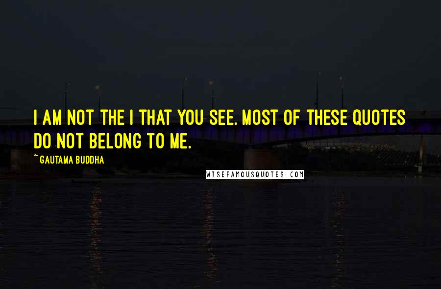 Gautama Buddha Quotes: I am not the I that you see. Most of these quotes do not belong to me.
