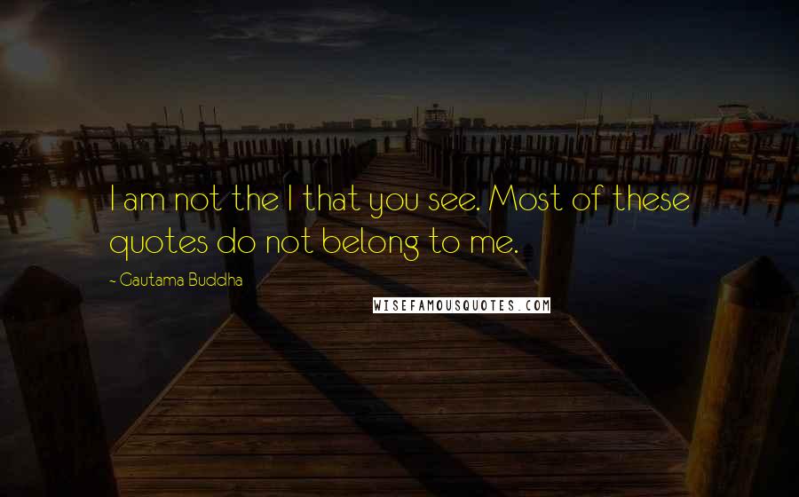 Gautama Buddha Quotes: I am not the I that you see. Most of these quotes do not belong to me.