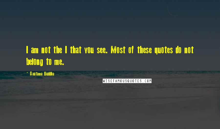 Gautama Buddha Quotes: I am not the I that you see. Most of these quotes do not belong to me.