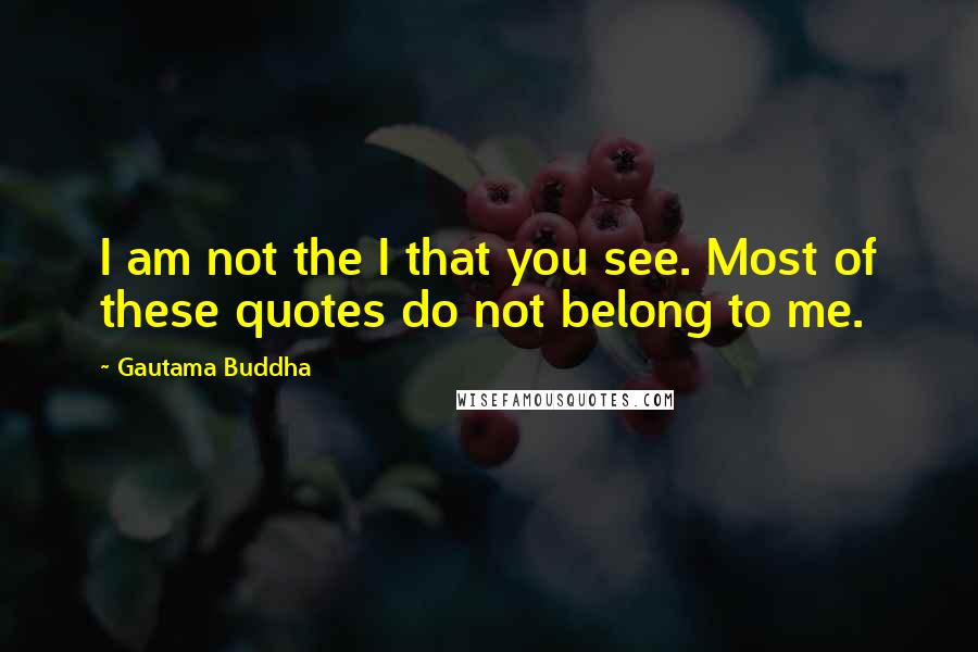 Gautama Buddha Quotes: I am not the I that you see. Most of these quotes do not belong to me.