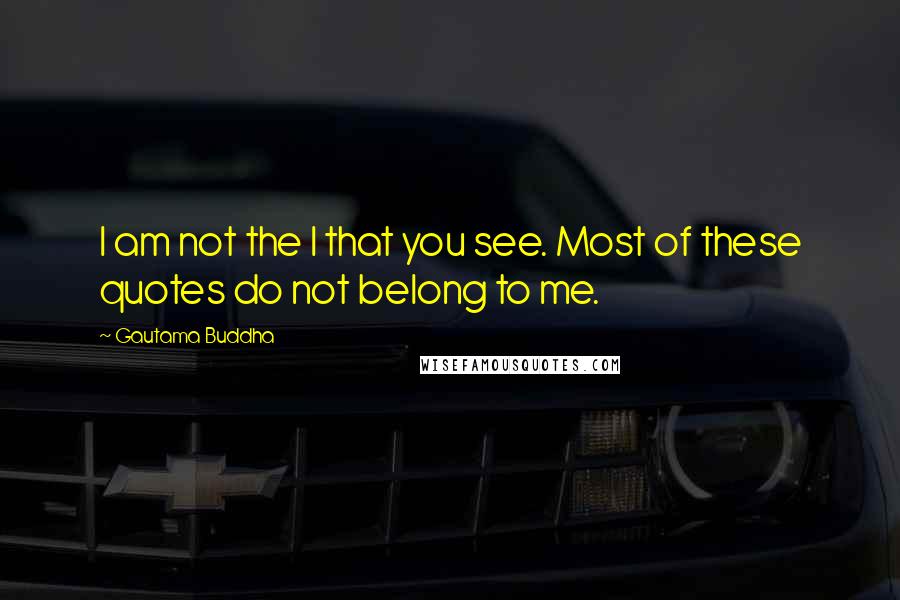 Gautama Buddha Quotes: I am not the I that you see. Most of these quotes do not belong to me.