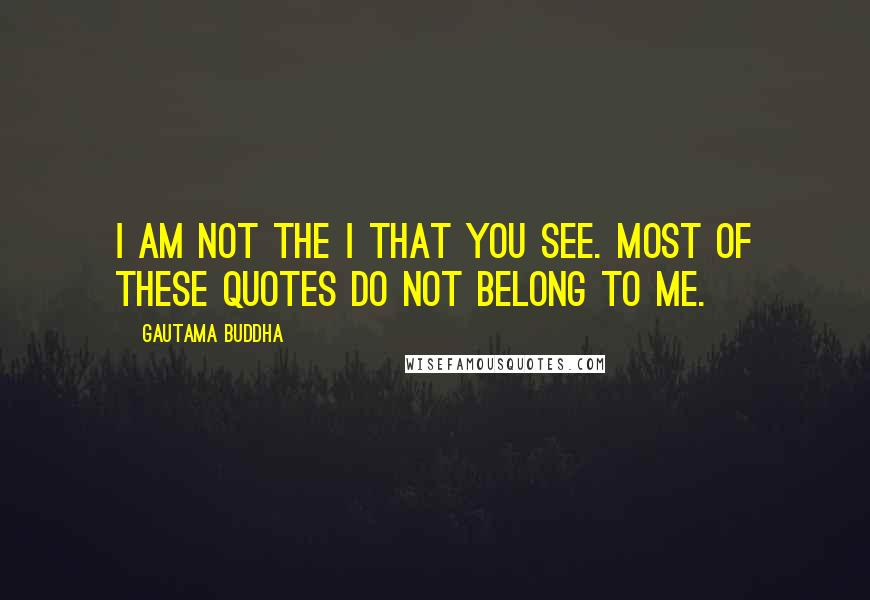 Gautama Buddha Quotes: I am not the I that you see. Most of these quotes do not belong to me.