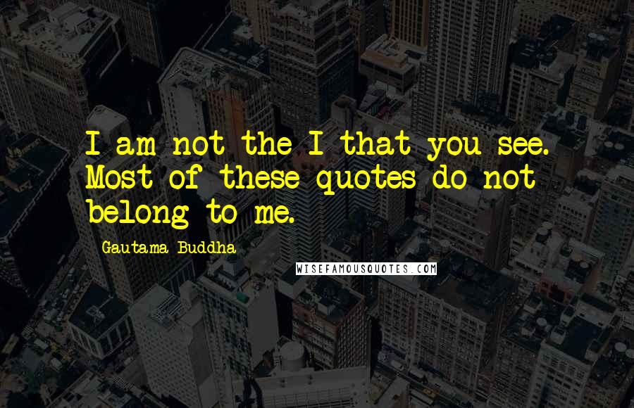 Gautama Buddha Quotes: I am not the I that you see. Most of these quotes do not belong to me.