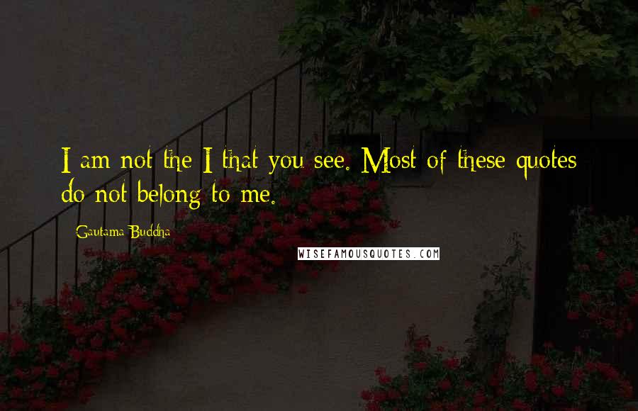 Gautama Buddha Quotes: I am not the I that you see. Most of these quotes do not belong to me.