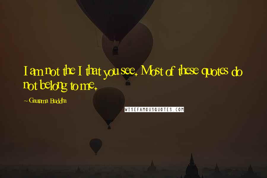 Gautama Buddha Quotes: I am not the I that you see. Most of these quotes do not belong to me.