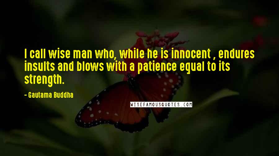Gautama Buddha Quotes: I call wise man who, while he is innocent , endures insults and blows with a patience equal to its strength.