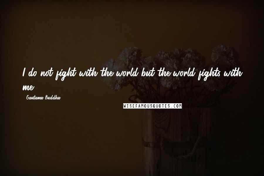 Gautama Buddha Quotes: I do not fight with the world but the world fights with me.