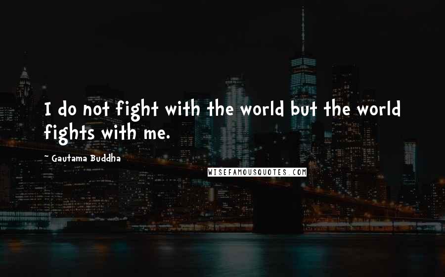 Gautama Buddha Quotes: I do not fight with the world but the world fights with me.