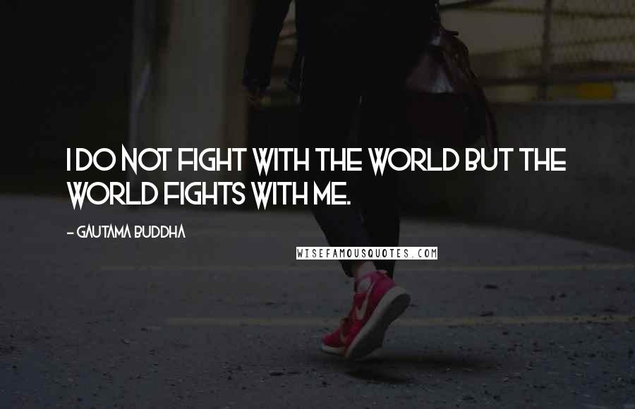 Gautama Buddha Quotes: I do not fight with the world but the world fights with me.