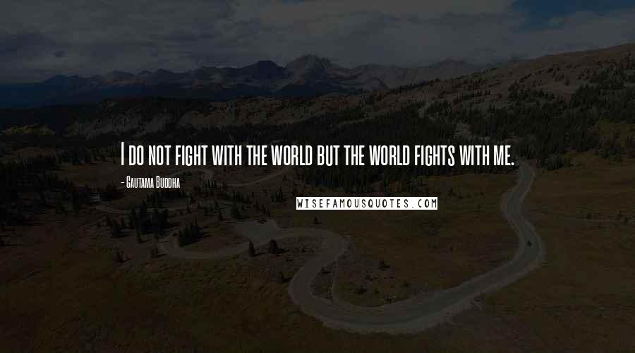 Gautama Buddha Quotes: I do not fight with the world but the world fights with me.