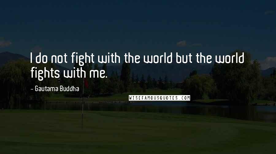 Gautama Buddha Quotes: I do not fight with the world but the world fights with me.