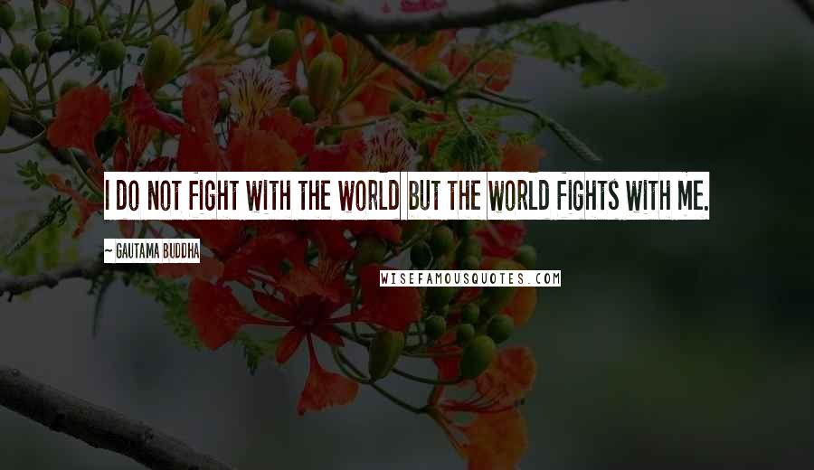 Gautama Buddha Quotes: I do not fight with the world but the world fights with me.