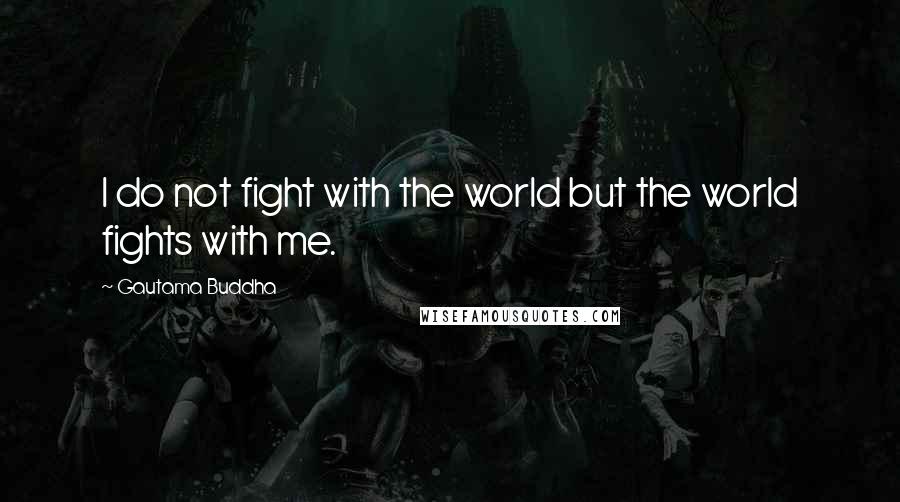 Gautama Buddha Quotes: I do not fight with the world but the world fights with me.