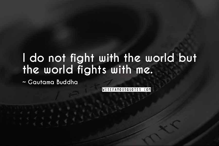 Gautama Buddha Quotes: I do not fight with the world but the world fights with me.