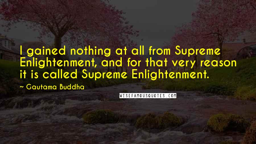 Gautama Buddha Quotes: I gained nothing at all from Supreme Enlightenment, and for that very reason it is called Supreme Enlightenment.