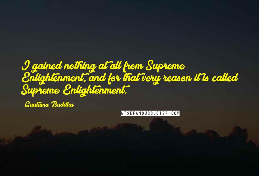 Gautama Buddha Quotes: I gained nothing at all from Supreme Enlightenment, and for that very reason it is called Supreme Enlightenment.