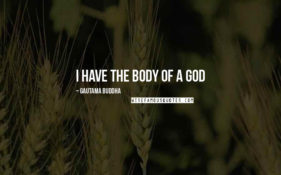 Gautama Buddha Quotes: I have the body of a GOD