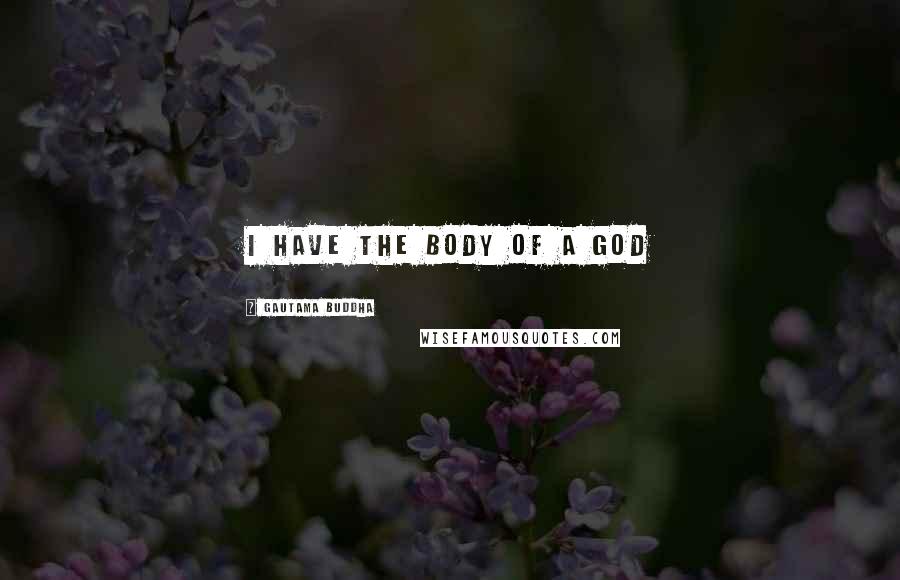 Gautama Buddha Quotes: I have the body of a GOD