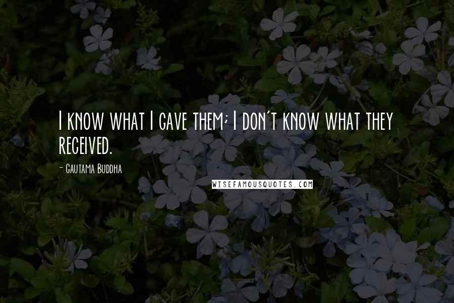 Gautama Buddha Quotes: I know what I gave them; I don't know what they received.