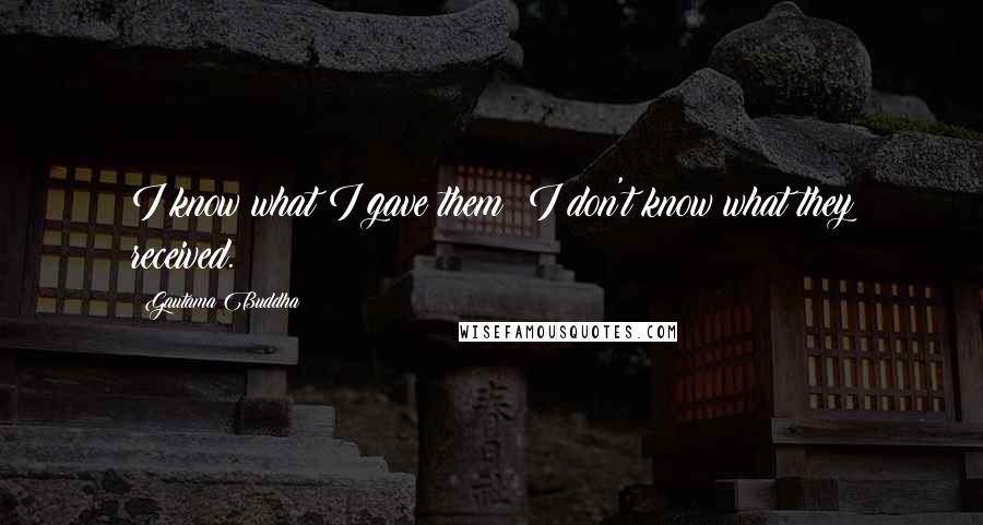 Gautama Buddha Quotes: I know what I gave them; I don't know what they received.