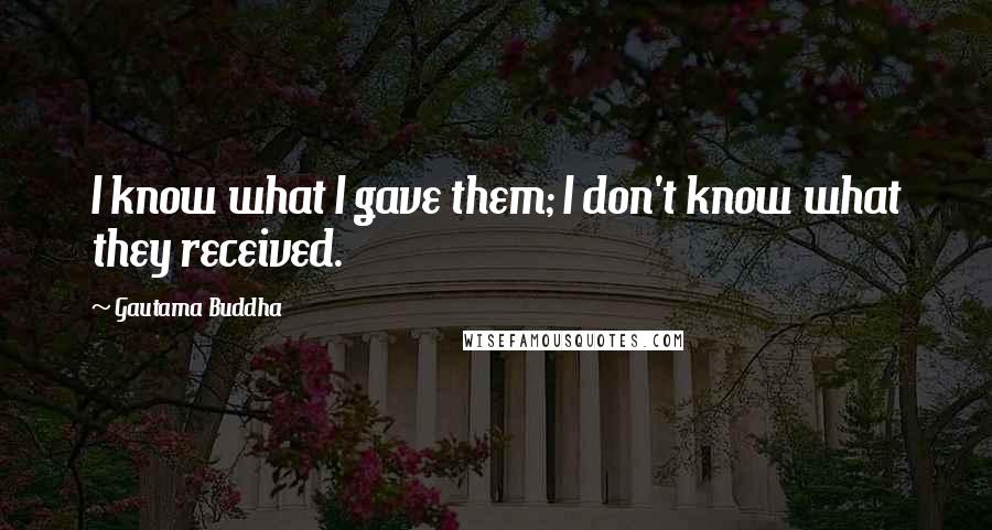 Gautama Buddha Quotes: I know what I gave them; I don't know what they received.