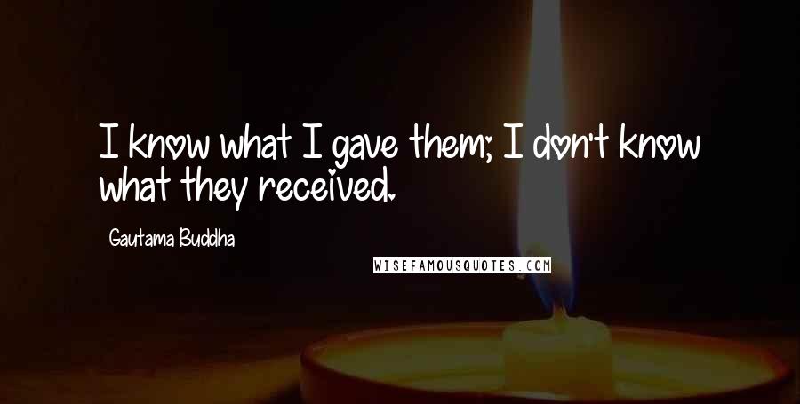 Gautama Buddha Quotes: I know what I gave them; I don't know what they received.