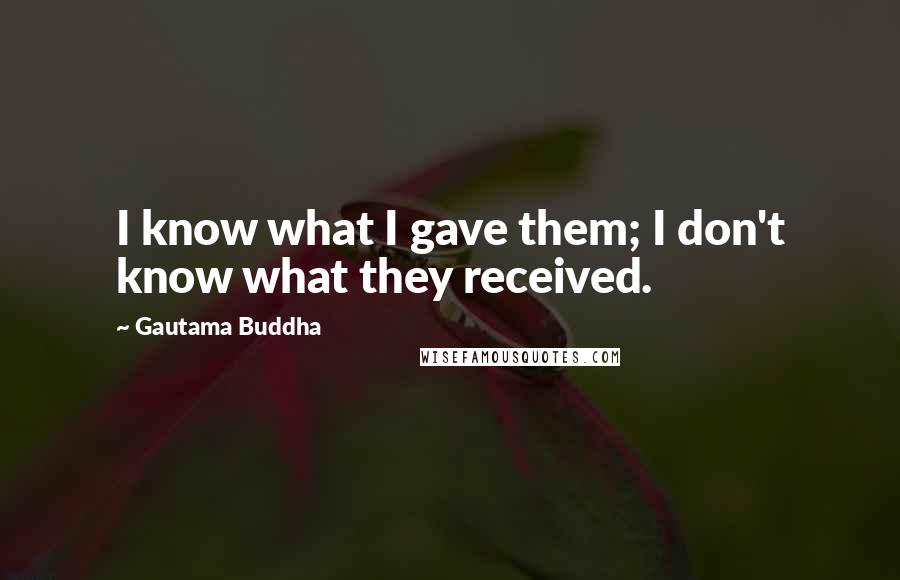 Gautama Buddha Quotes: I know what I gave them; I don't know what they received.