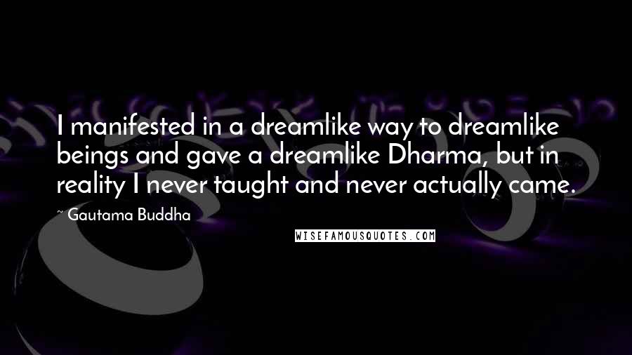 Gautama Buddha Quotes: I manifested in a dreamlike way to dreamlike beings and gave a dreamlike Dharma, but in reality I never taught and never actually came.