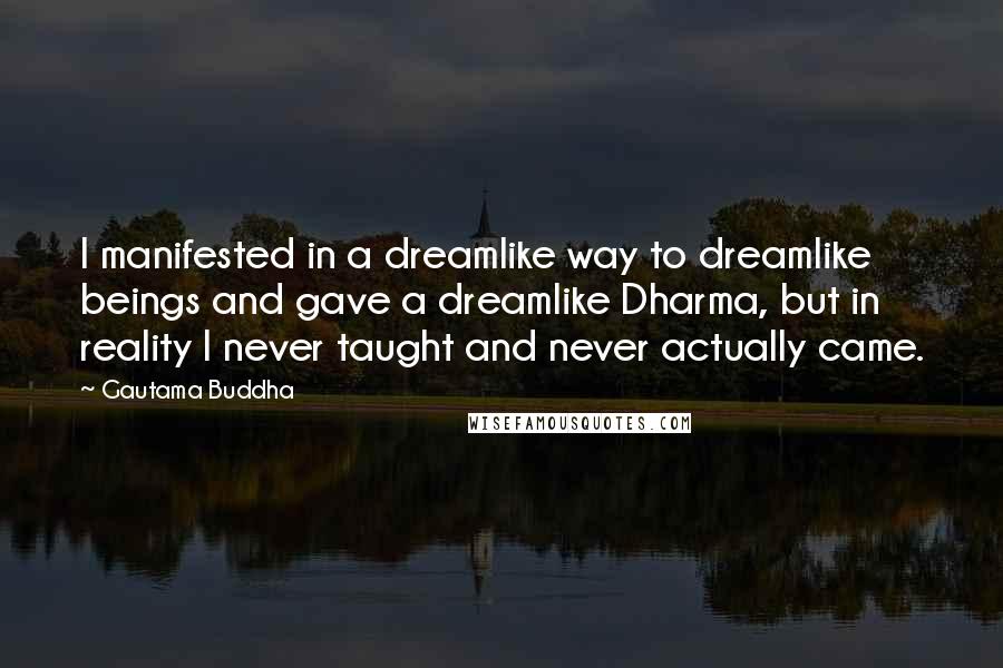 Gautama Buddha Quotes: I manifested in a dreamlike way to dreamlike beings and gave a dreamlike Dharma, but in reality I never taught and never actually came.