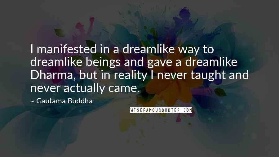 Gautama Buddha Quotes: I manifested in a dreamlike way to dreamlike beings and gave a dreamlike Dharma, but in reality I never taught and never actually came.