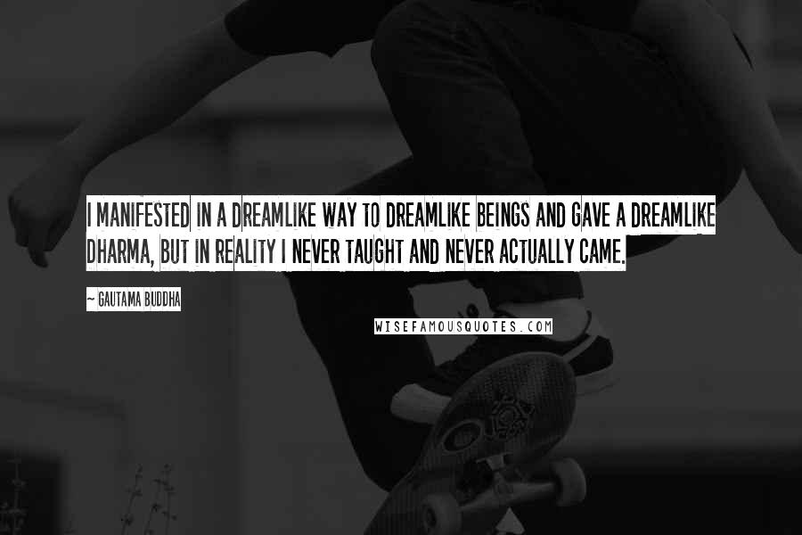 Gautama Buddha Quotes: I manifested in a dreamlike way to dreamlike beings and gave a dreamlike Dharma, but in reality I never taught and never actually came.