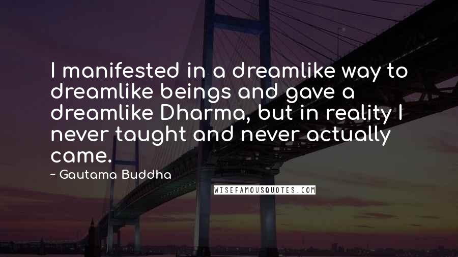 Gautama Buddha Quotes: I manifested in a dreamlike way to dreamlike beings and gave a dreamlike Dharma, but in reality I never taught and never actually came.