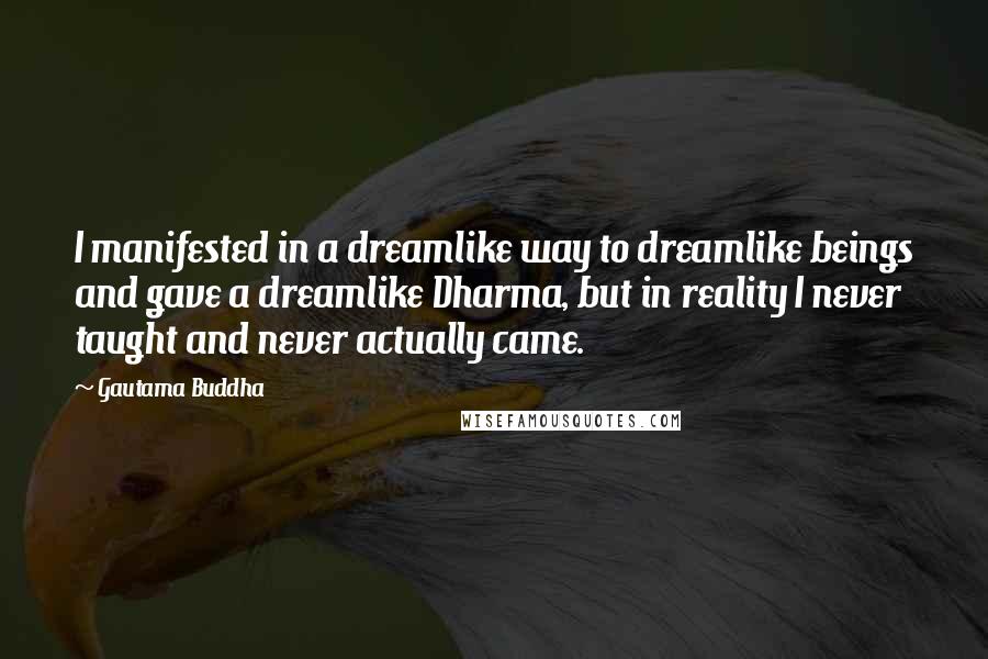 Gautama Buddha Quotes: I manifested in a dreamlike way to dreamlike beings and gave a dreamlike Dharma, but in reality I never taught and never actually came.