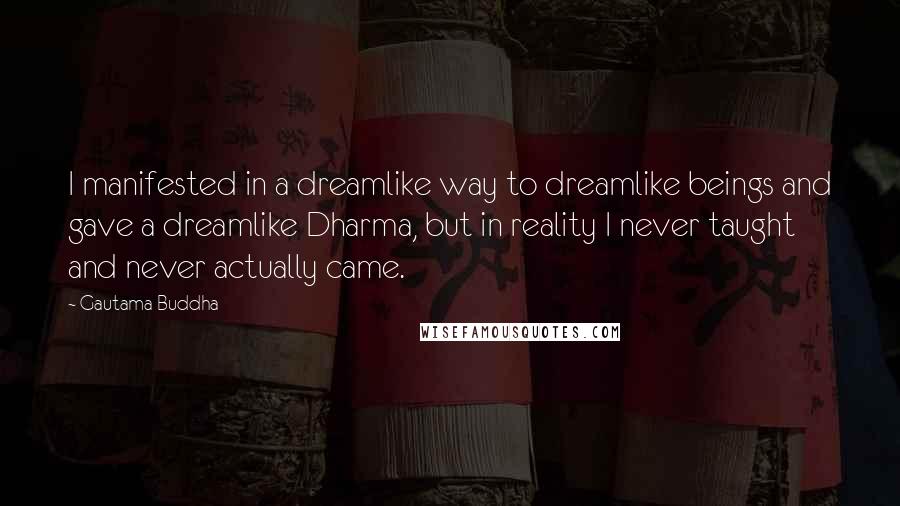 Gautama Buddha Quotes: I manifested in a dreamlike way to dreamlike beings and gave a dreamlike Dharma, but in reality I never taught and never actually came.