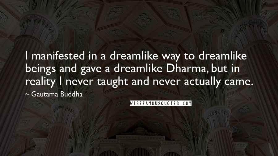 Gautama Buddha Quotes: I manifested in a dreamlike way to dreamlike beings and gave a dreamlike Dharma, but in reality I never taught and never actually came.