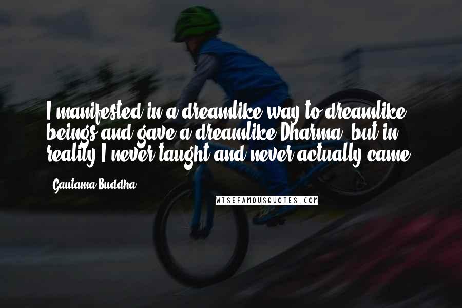 Gautama Buddha Quotes: I manifested in a dreamlike way to dreamlike beings and gave a dreamlike Dharma, but in reality I never taught and never actually came.