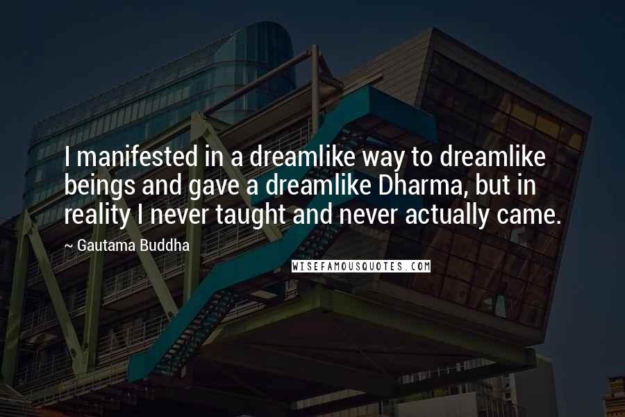Gautama Buddha Quotes: I manifested in a dreamlike way to dreamlike beings and gave a dreamlike Dharma, but in reality I never taught and never actually came.